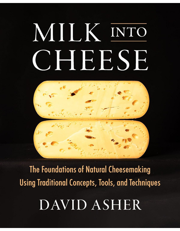 Milk Into Cheese: The Foundations of Natural Chees...